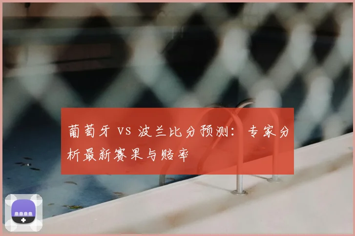 葡萄牙 vs 波兰比分预测：专家分析最新赛果与赔率