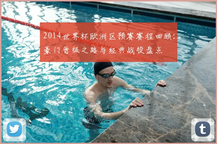 2014世界杯欧洲区预赛赛程回顾：豪门晋级之路与经典战役盘点