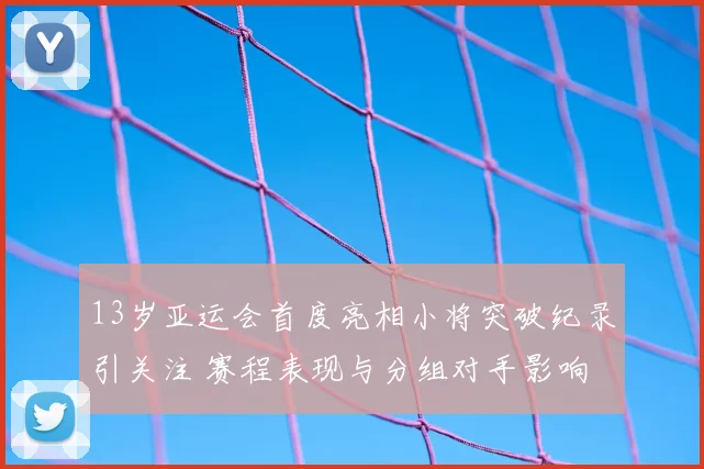 13岁亚运会首度亮相小将突破纪录引关注 赛程表现与分组对手影响