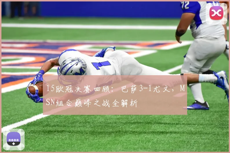 15欧冠决赛回顾：巴萨3-1尤文，MSN组合巅峰之战全解析