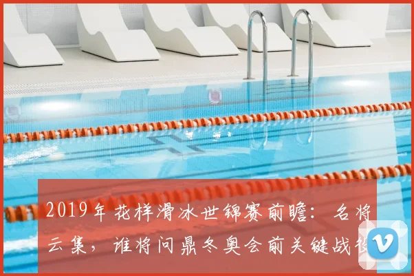 2019年花样滑冰世锦赛前瞻:名将云集,谁将问鼎冬奥会前关键战役?