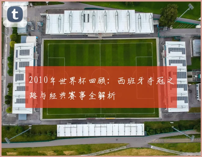 2010年世界杯回顾:西班牙夺冠之路与经典赛事全解析