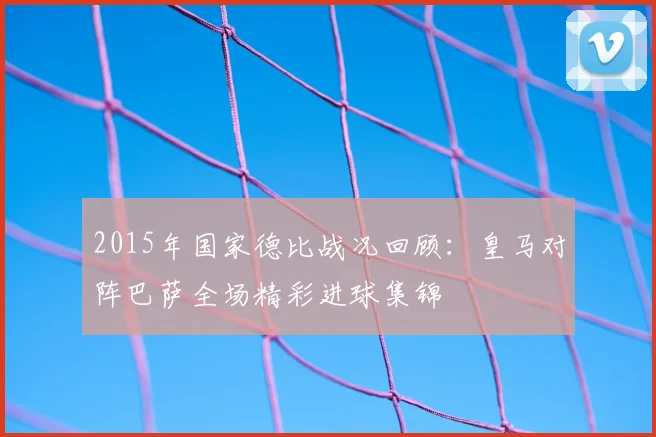 2015年国家德比战况回顾：皇马对阵巴萨全场精彩进球集锦