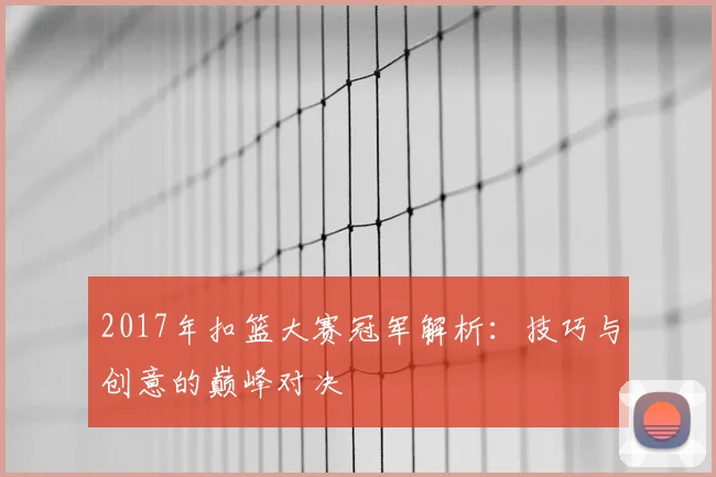 2017年扣篮大赛冠军解析：技巧与创意的巅峰对决