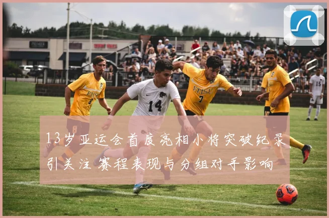 13岁亚运会首度亮相小将突破纪录引关注 赛程表现与分组对手影响