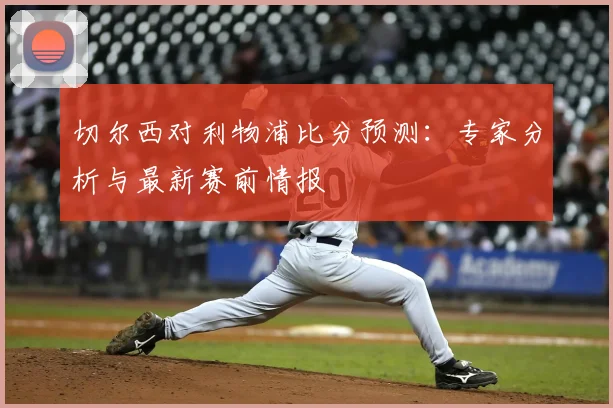 切尔西对利物浦比分预测：专家分析与最新赛前情报