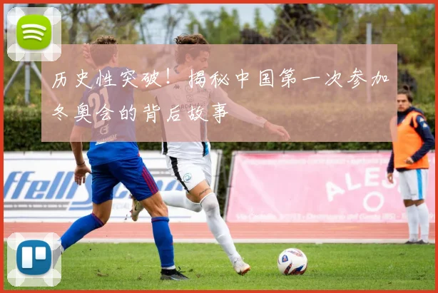 历史性突破!揭秘中国第一次参加冬奥会的背后故事