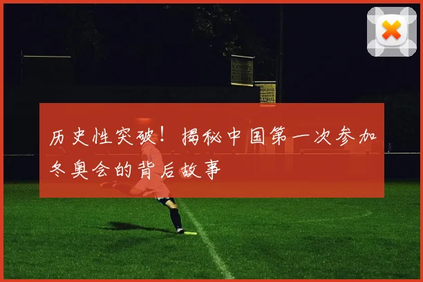 历史性突破！揭秘中国第一次参加冬奥会的背后故事