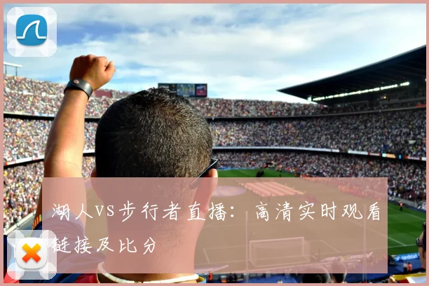 湖人vs步行者直播：高清实时观看链接及比分