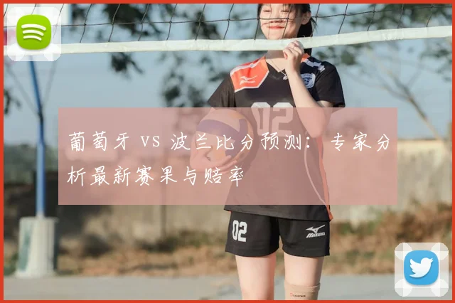 葡萄牙 vs 波兰比分预测：专家分析最新赛果与赔率