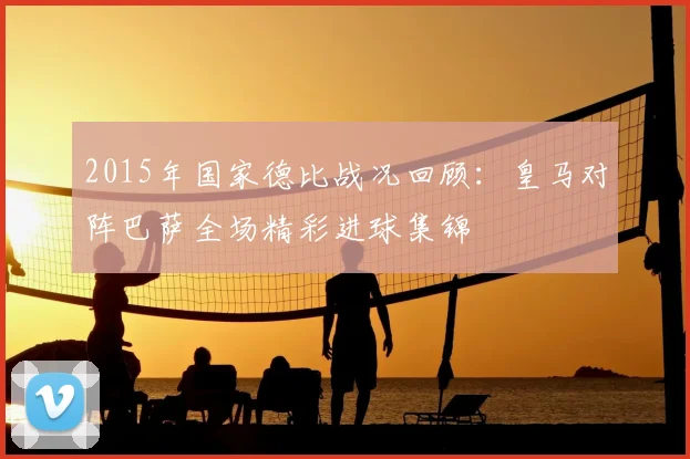 2015年国家德比战况回顾：皇马对阵巴萨全场精彩进球集锦