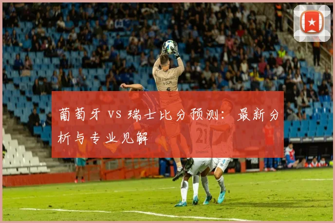 葡萄牙 vs 瑞士比分预测：最新分析与专业见解