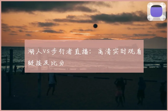 湖人vs步行者直播：高清实时观看链接及比分
