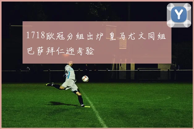 1718欧冠分组出炉 皇马尤文同组 巴萨拜仁迎考验