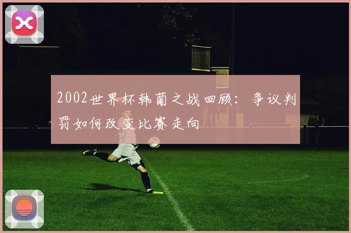 2002世界杯韩葡之战回顾：争议判罚如何改变比赛走向