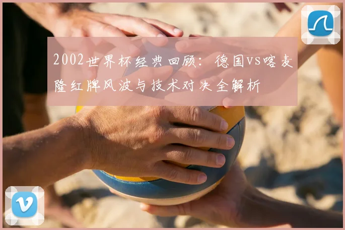2002世界杯经典回顾：德国vs喀麦隆红牌风波与技术对决全解析