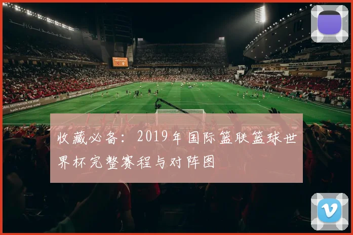 收藏必备：2019年国际篮联篮球世界杯完整赛程与对阵图