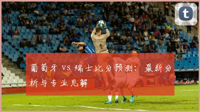 葡萄牙 vs 瑞士比分预测：最新分析与专业见解