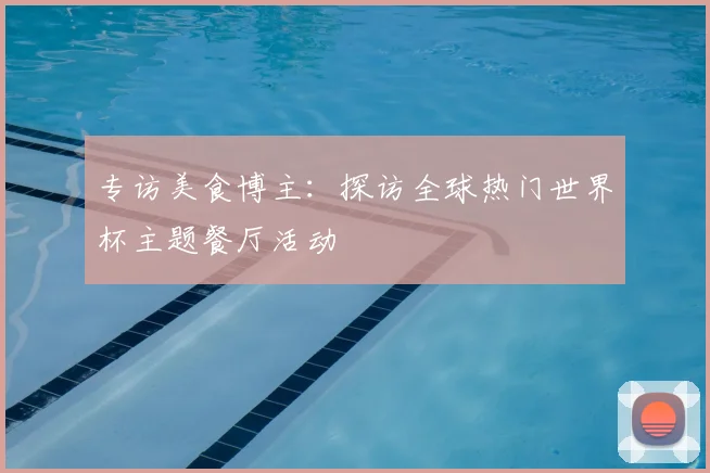 专访美食博主:探访全球热门世界杯主题餐厅活动