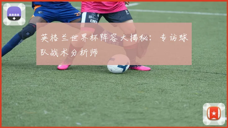 英格兰世界杯阵容大揭秘：专访球队战术分析师