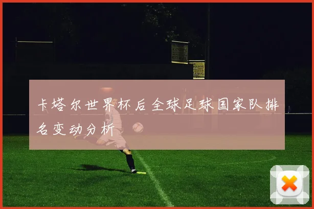 卡塔尔世界杯后全球足球国家队排名变动分析