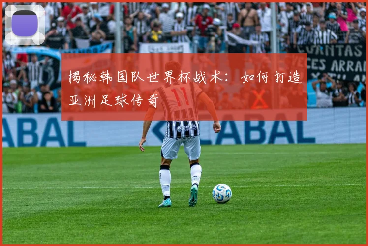 揭秘韩国队世界杯战术：如何打造亚洲足球传奇