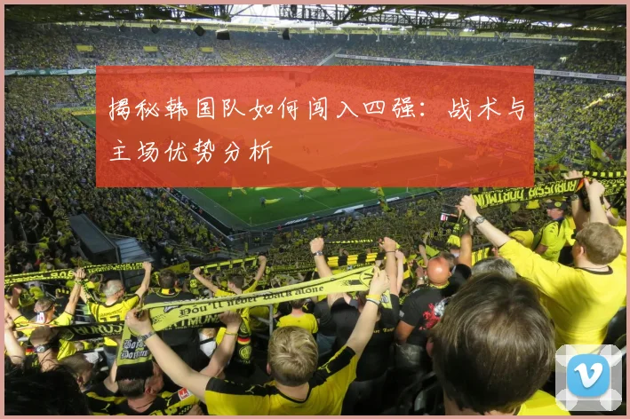 揭秘韩国队如何闯入四强：战术与主场优势分析