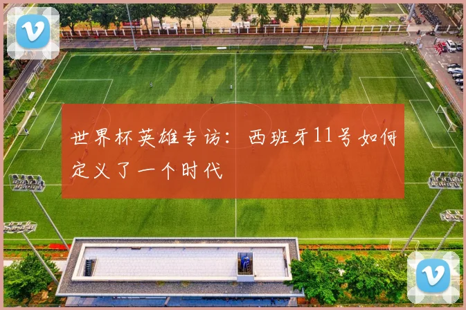 世界杯英雄专访：西班牙11号如何定义了一个时代