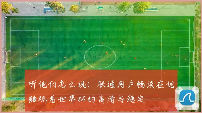 听他们怎么说：联通用户畅谈在优酷观看世界杯的高清与稳定