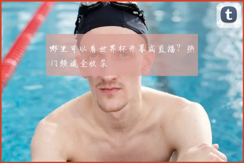 哪里可以看世界杯开幕式直播？热门频道全收录