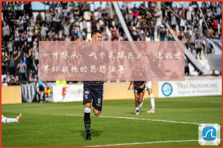 一件球衣，两个足球巨人：德俄世界杯战袍的恩怨往事