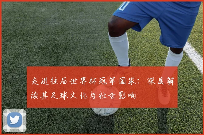 走进往届世界杯冠军国家：深度解读其足球文化与社会影响