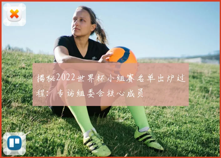 揭秘2022世界杯小组赛名单出炉过程：专访组委会核心成员
