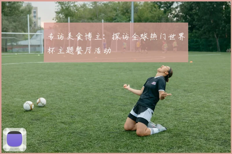 专访美食博主：探访全球热门世界杯主题餐厅活动