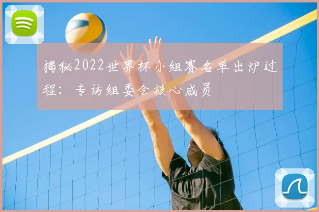 揭秘2022世界杯小组赛名单出炉过程：专访组委会核心成员