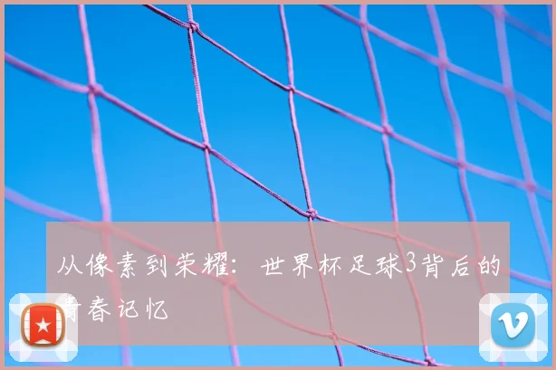 从像素到荣耀:世界杯足球3背后的青春记忆