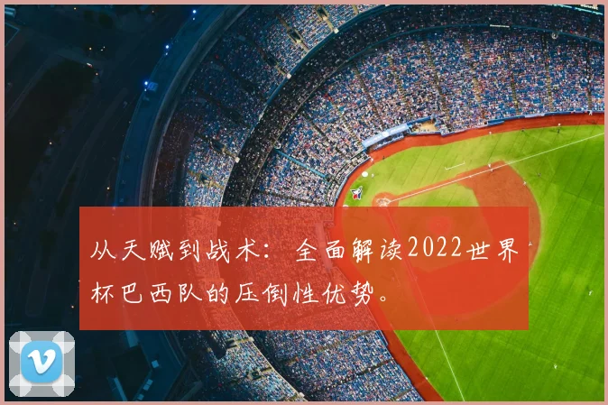 从天赋到战术:全面解读2022世界杯巴西队的压倒性优势。