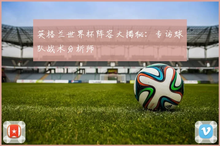 英格兰世界杯阵容大揭秘：专访球队战术分析师