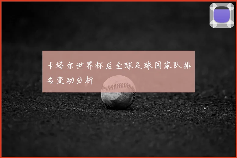 卡塔尔世界杯后全球足球国家队排名变动分析