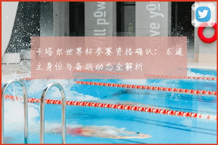 卡塔尔世界杯参赛资格确认：东道主身份与备战动态全解析