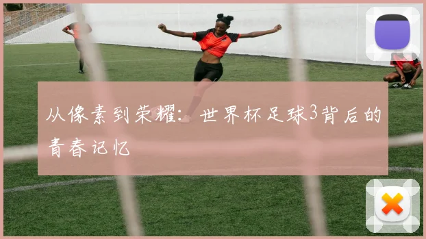 从像素到荣耀：世界杯足球3背后的青春记忆