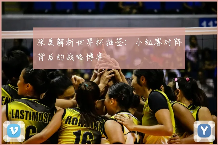 深度解析世界杯抽签:小组赛对阵背后的战略博弈