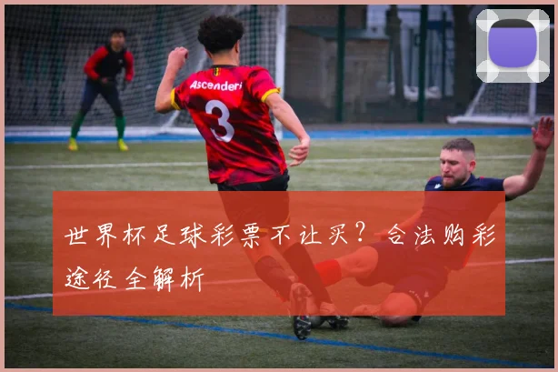 世界杯足球彩票不让买？合法购彩途径全解析
