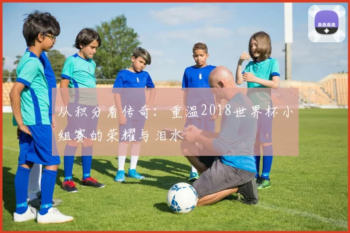 从积分看传奇：重温2018世界杯小组赛的荣耀与泪水