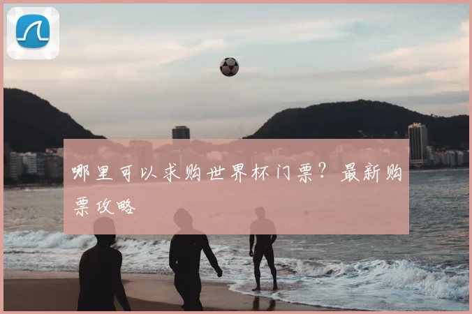哪里可以求购世界杯门票？最新购票攻略