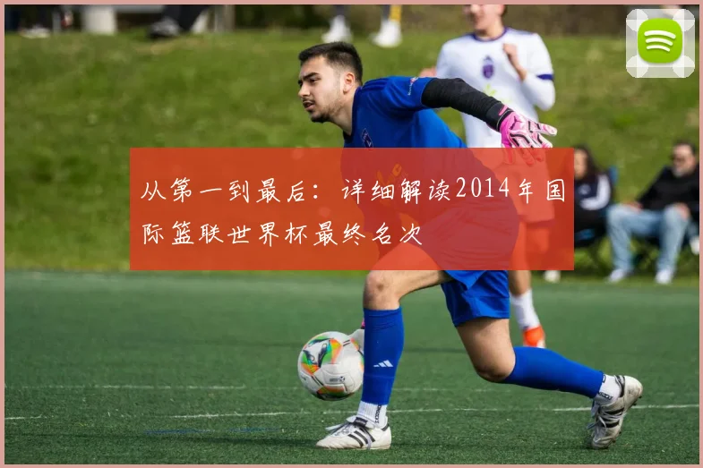 从第一到最后：详细解读2014年国际篮联世界杯最终名次