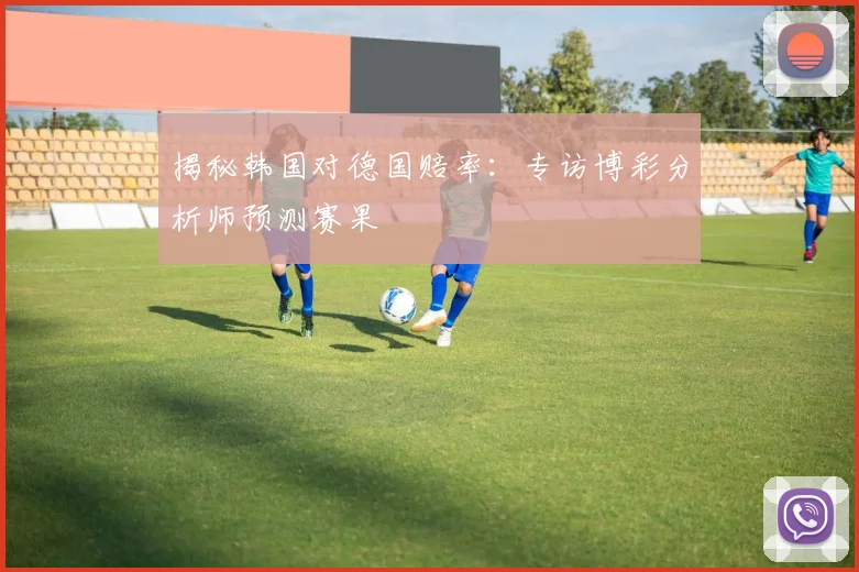 揭秘韩国对德国赔率：专访博彩分析师预测赛果
