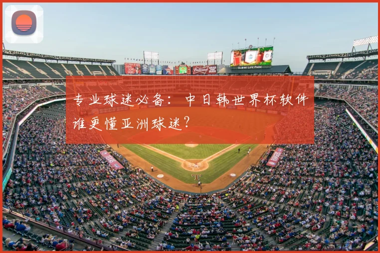 专业球迷必备:中日韩世界杯软件谁更懂亚洲球迷?