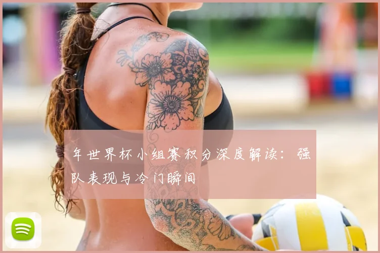 年世界杯小组赛积分深度解读：强队表现与冷门瞬间