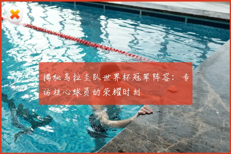 揭秘乌拉圭队世界杯冠军阵容：专访核心球员的荣耀时刻